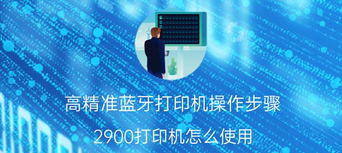 高精准蓝牙打印机操作步骤 2900打印机怎么使用？